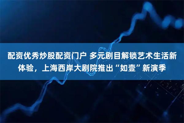 配资优秀炒股配资门户 多元剧目解锁艺术生活新体验，上海西岸大剧院推出“如壹”新演季