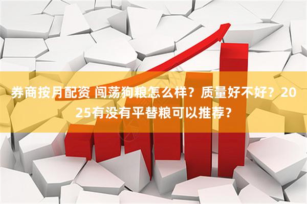 券商按月配资 闯荡狗粮怎么样？质量好不好？2025有没有平替粮可以推荐？