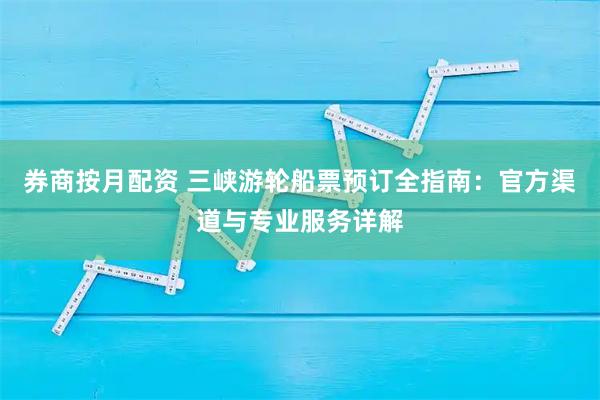 券商按月配资 三峡游轮船票预订全指南：官方渠道与专业服务详解