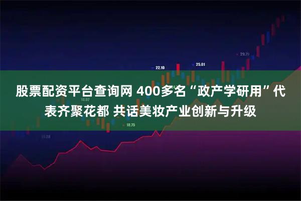 股票配资平台查询网 400多名“政产学研用”代表齐聚花都 共话美妆产业创新与升级