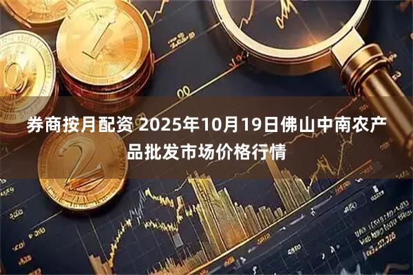 券商按月配资 2025年10月19日佛山中南农产品批发市场价格行情