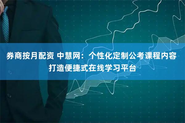 券商按月配资 中慧网：个性化定制公考课程内容 打造便捷式在线学习平台