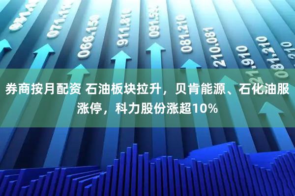 券商按月配资 石油板块拉升，贝肯能源、石化油服涨停，科力股份涨超10%