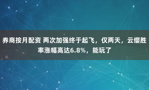 券商按月配资 两次加强终于起飞，仅两天，云缨胜率涨幅高达6.8%，能玩了