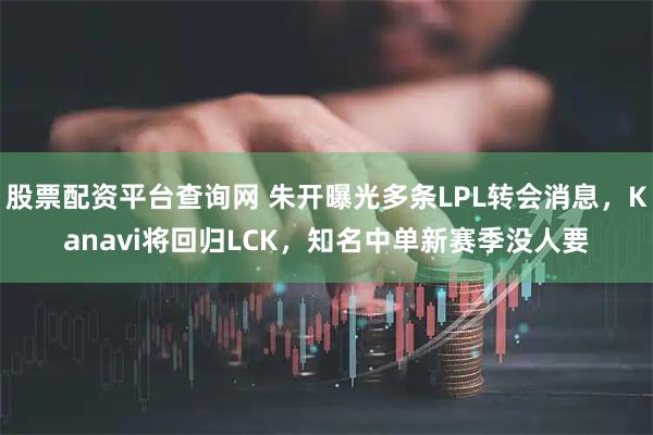 股票配资平台查询网 朱开曝光多条LPL转会消息,Kanavi将回归LCK,知名中单新赛季没人要