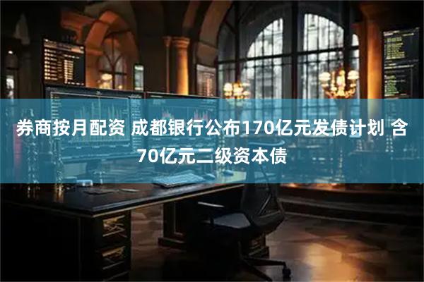 券商按月配资 成都银行公布170亿元发债计划 含70亿元二级资本债