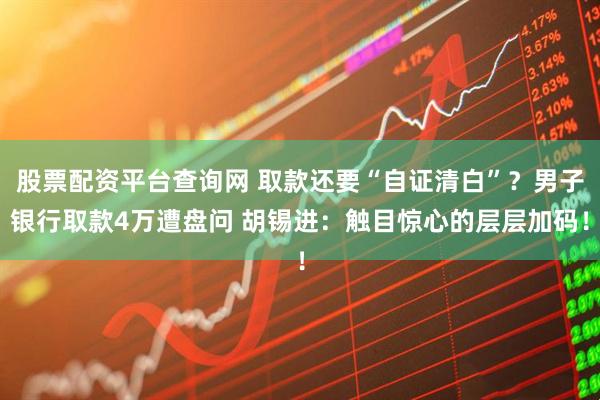 股票配资平台查询网 取款还要“自证清白”?男子银行取款4万遭盘问 胡锡进:触目惊心的层层加码!