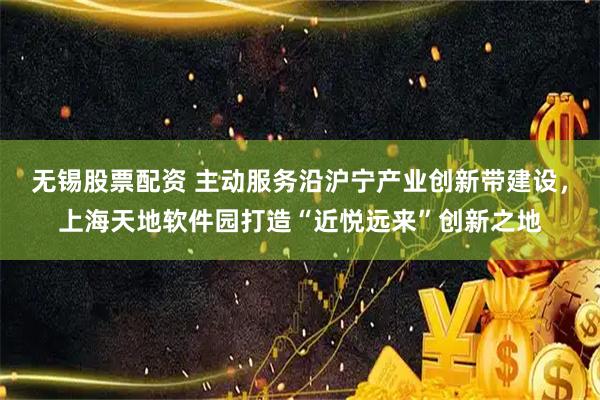 无锡股票配资 主动服务沿沪宁产业创新带建设，上海天地软件园打造“近悦远来”创新之地