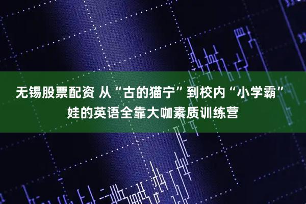 无锡股票配资 从“古的猫宁”到校内“小学霸” 娃的英语全靠大咖素质训练营