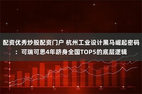 配资优秀炒股配资门户 杭州工业设计黑马崛起密码:可瑞可思4年跻身全国TOP5的底层逻辑