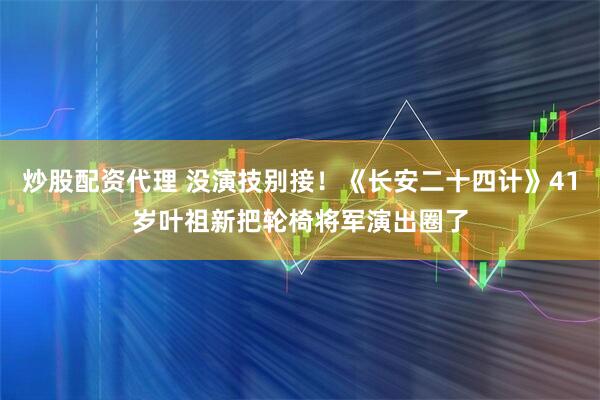 炒股配资代理 没演技别接！《长安二十四计》41岁叶祖新把轮椅将军演出圈了