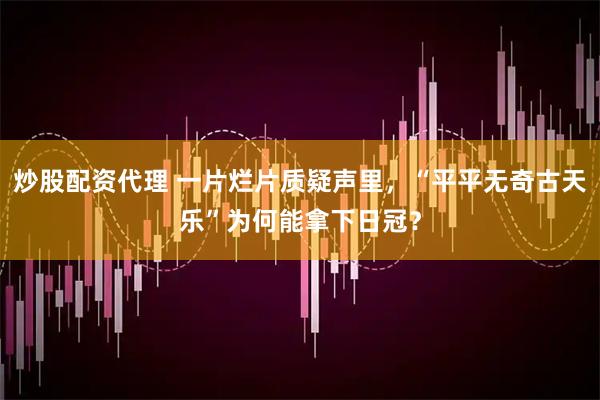 炒股配资代理 一片烂片质疑声里，“平平无奇古天乐”为何能拿下日冠？