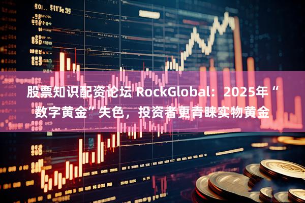 股票知识配资论坛 RockGlobal：2025年“数字黄金”失色，投资者更青睐实物黄金