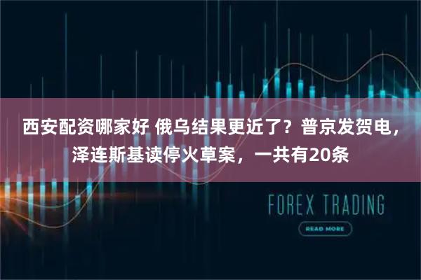 西安配资哪家好 俄乌结果更近了？普京发贺电，泽连斯基读停火草案，一共有20条