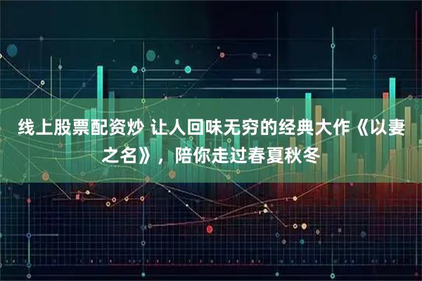 线上股票配资炒 让人回味无穷的经典大作《以妻之名》，陪你走过春夏秋冬