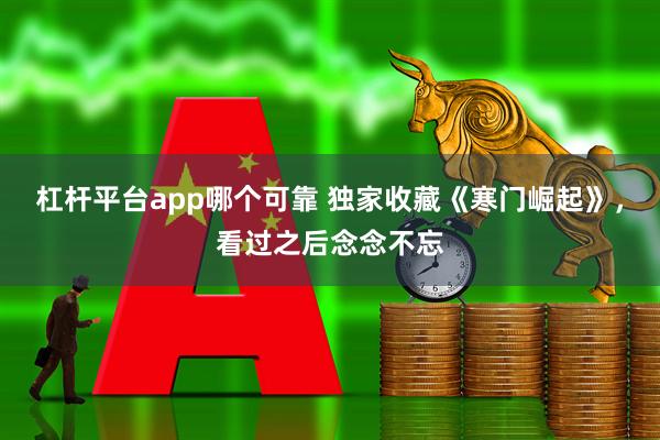 杠杆平台app哪个可靠 独家收藏《寒门崛起》,看过之后念念不忘