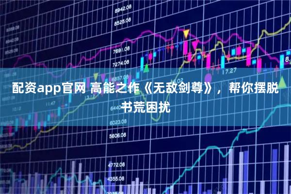 配资app官网 高能之作《无敌剑尊》,帮你摆脱书荒困扰