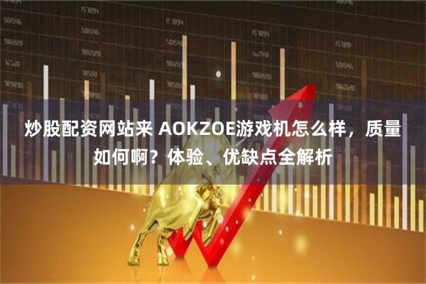 炒股配资网站来 AOKZOE游戏机怎么样，质量如何啊？体验、优缺点全解析