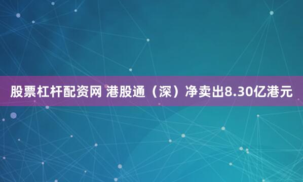 股票杠杆配资网 港股通（深）净卖出8.30亿港元
