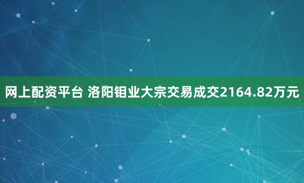 网上配资平台 洛阳钼业大宗交易成交2164.82万元
