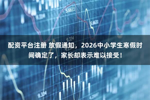 配资平台注册 放假通知，2026中小学生寒假时间确定了，家长却表示难以接受！
