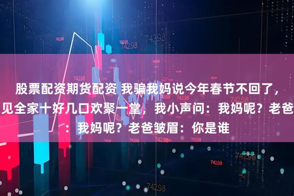 股票配资期货配资 我骗我妈说今年春节不回了，悄悄回老家看见全家十好几口欢聚一堂，我小声问：我妈呢？老爸皱眉：你是谁