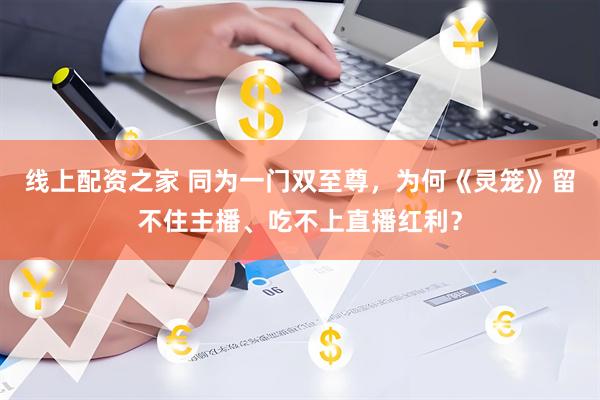 线上配资之家 同为一门双至尊，为何《灵笼》留不住主播、吃不上直播红利？