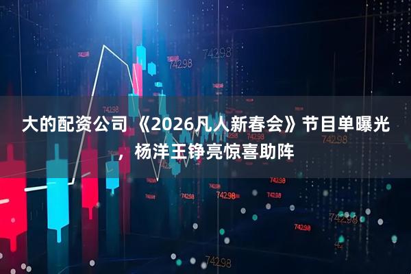 大的配资公司 《2026凡人新春会》节目单曝光，杨洋王铮亮惊喜助阵