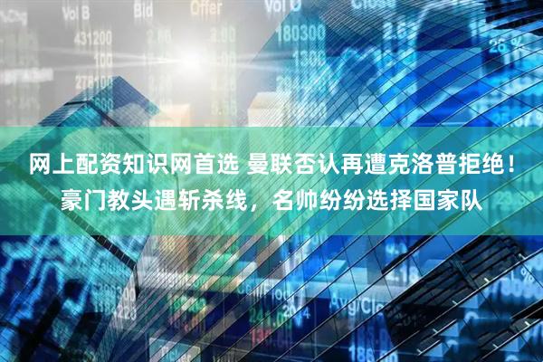 网上配资知识网首选 曼联否认再遭克洛普拒绝！豪门教头遇斩杀线，名帅纷纷选择国家队