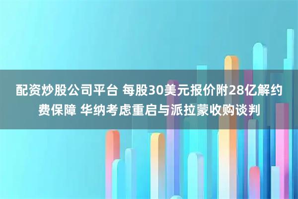 配资炒股公司平台 每股30美元报价附28亿解约费保障 华纳考虑重启与派拉蒙收购谈判