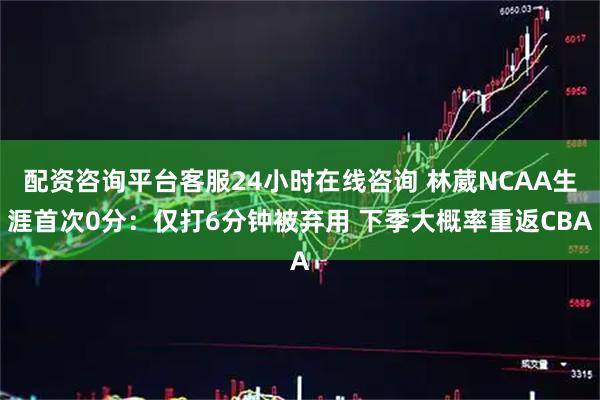 配资咨询平台客服24小时在线咨询 林葳NCAA生涯首次0分：仅打6分钟被弃用 下季大概率重返CBA