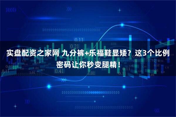 实盘配资之家网 九分裤+乐福鞋显矮？这3个比例密码让你秒变腿精！