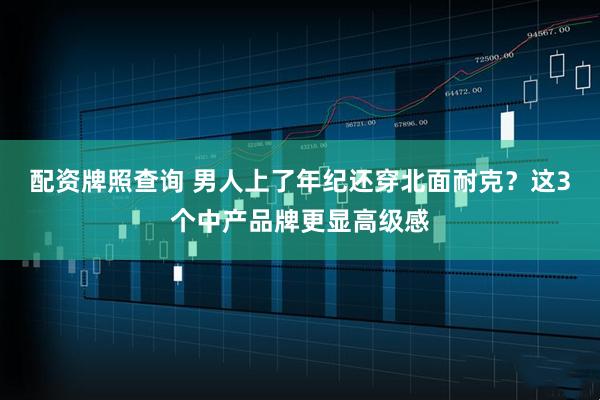 配资牌照查询 男人上了年纪还穿北面耐克？这3个中产品牌更显高级感