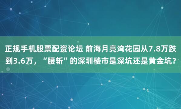 正规手机股票配资论坛 前海月亮湾花园从7.8万跌到3.6万，“腰斩”的深圳楼市是深坑还是黄金坑？