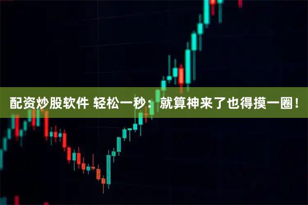 配资炒股软件 轻松一秒：就算神来了也得摸一圈！