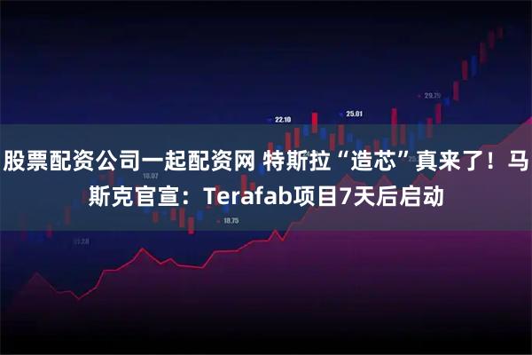 股票配资公司一起配资网 特斯拉“造芯”真来了！马斯克官宣：Terafab项目7天后启动