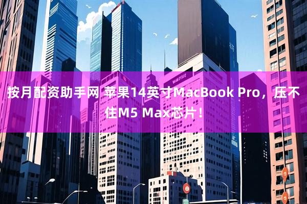 按月配资助手网 苹果14英寸MacBook Pro，压不住M5 Max芯片！