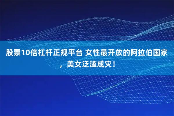 股票10倍杠杆正规平台 女性最开放的阿拉伯国家，美女泛滥成灾！