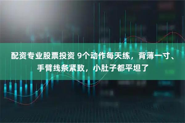 配资专业股票投资 9个动作每天练，背薄一寸、手臂线条紧致，小肚子都平坦了