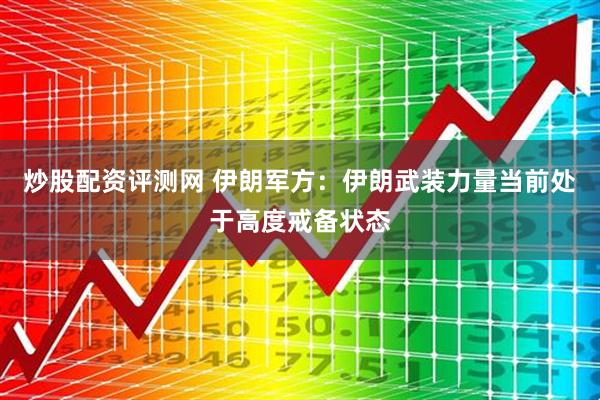 炒股配资评测网 伊朗军方：伊朗武装力量当前处于高度戒备状态