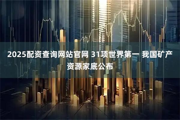 2025配资查询网站官网 31项世界第一 我国矿产资源家底公布
