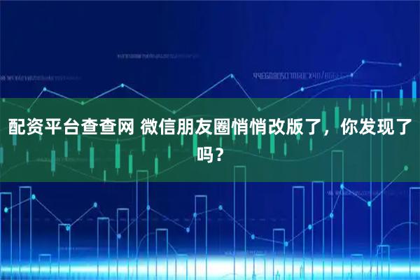 配资平台查查网 微信朋友圈悄悄改版了，你发现了吗？