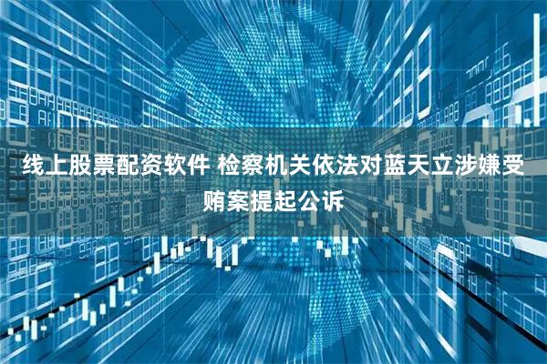 线上股票配资软件 检察机关依法对蓝天立涉嫌受贿案提起公诉