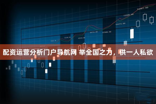 配资运营分析门户导航网 举全国之力，供一人私欲