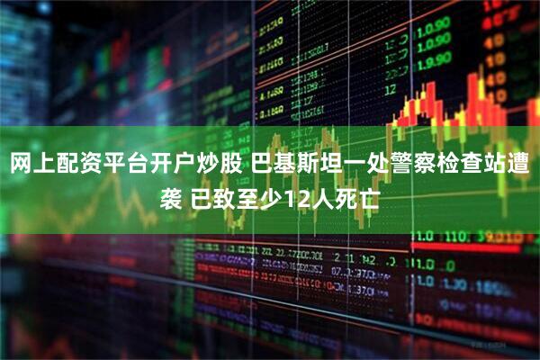 网上配资平台开户炒股 巴基斯坦一处警察检查站遭袭 已致至少12人死亡