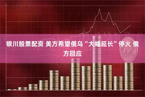 银川股票配资 美方希望俄乌“大幅延长”停火 俄方回应