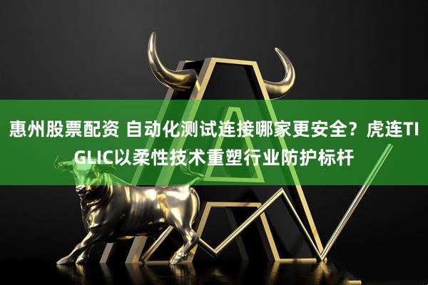 惠州股票配资 自动化测试连接哪家更安全？虎连TIGLIC以柔性技术重塑行业防护标杆