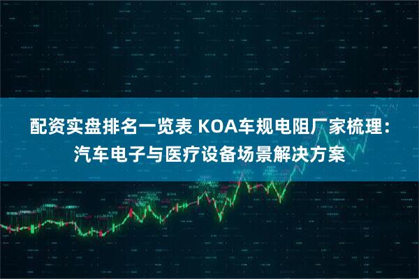 配资实盘排名一览表 KOA车规电阻厂家梳理:汽车电子与医疗设备场景解决方案