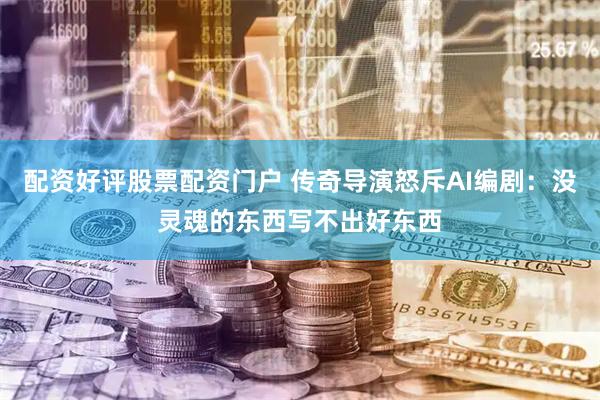 配资好评股票配资门户 传奇导演怒斥AI编剧：没灵魂的东西写不出好东西