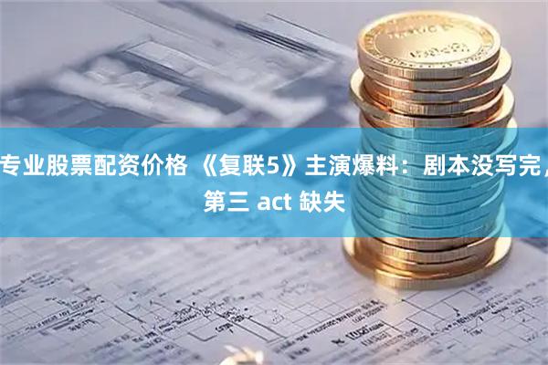 专业股票配资价格 《复联5》主演爆料：剧本没写完，第三 act 缺失